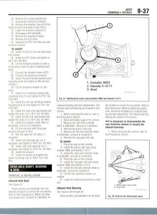 JEEP
COMPASS • PATRIOT 9-37
16. Remove the routing bracket bolt.
17. Unplug the electrical connector.
18. Remove the breather hose off of the
Electronically ControljedClutch (ECC).
19. Lower the driveline module (1).
20. Disengage both halfshafts.
21. Remove the driveline module.
22. Remove the ECC bolts.
23. Separate the ECC from the rear axle
driveline module.
To install:
24. Install the ECC to the rear axle drive-
line module.
25. Install the ECC bolts and tighten to
50 ft. Ibs. (68Nm).
26. Lift the driveline module (1) with a
transmission jack (3) while installing both
axles.
27. Connect the breather hose to ECC.
28. Connect the electrical connector.
29. Install the wire harness bracket and 2
mounting bolts and tighten to 89 inch Ibs.
(10 Nm).
30. Lift the driveline module (1) into
place.
31. Install the 2 driveline module side
mounting bolts (1) and tighten to 75 ft. Ibs.
(102 Nm).
32. Install the one rear driveline module
mounting bolt (1) and tighten to 75 ft. Ibs.
(102 Nm).
33. Install the right side stay bracket and
tighten the bolts (1) to 45 ft. Ibs. (61 Nm).
34. Install the left side stay bracket and
tighten the bolts (1) to 45 ft. Ibs. (61 Nm).
35. Install the propeller shaft. Refer to
Driveshaft, removal & installation.
36. Fill the rear axle with the proper
amount and type of fluid.
37. Roll the sway bar into place, if
equipped.
38. Install left side sway bar nut, if
equipped, and tighten to 45 ft. Ibs. (61 Nm).
39. Install right side sway bar nut, if
equipped, and tighten to 45 ft. Ibs. (61 Nm).
40. Install the exhaust.
41. Install the wheels and tighten the
wheel mounting nuts to 100 ft. Ibs. (135
Nm).
REAR AXLE SHAFT, BEARING
&SEAL
REMOVAL & INSTALLATION
Inboard Axle Seal
See Figure 57.
These vehicles use halfshafts from the
driveline module to connect the rear wheels.
Refer to Rear Suspension, Wheel and Bear-
ing (sealed unit), removal & installation for
1. Installer 9893
2. Handle C-4171
3. Seal
Fig. 57 Installing the seals using Installer 9893 and Handle C-4171
outboard bearing and seal replacement. The
inboard seal and bearing are covered in this
section.
1. Before servicing the vehicle, refer to
the Precautions Section.
2. Raise and safely support the vehicle.
3. Remove the right side halfshaft.
Refer to Halfshafts, removal & installation.
4. Remove the pinion side seal.
5. Remove the left side halfshaft. Refer
to Halfshafts, removal & installation.
6. Remove the ring gear side seal.
To install:
1. Place the seal on the installer.
8. Install the pinion side seal using
Installer 9893 and Handle C-4171.
9. Install the right side halfshaft. Refer
to Halfshafts, removal & installation.
10. Place the seal on the installer.
11. Install the ring gear side seal using
Installer 9893 and Handle C-4171.
12. Install the left side halfshaft. Refer to
Halfshafts, removal & installation.
13. Fill the rear driveline module, as
needed.
14. Lower the vehicle and perform a road
test.
Inboard Axle Bearing
See Figures 58 through 62.
These vehicles use halfshafts from the drive-
line module to connect the rear wheels. Refer to
Rear Suspension, Wheel and Bearing (sealed
unit), removal & installation for outboard bear-
ing and seal replacement. The inboard seal and
bearing are covered in this section.
— It is necessary to disassemble the
rear driveline module to access the
inboard bearings.
1. Before servicing the vehicle, refer to
the Precautions Section.
1. Differential case bolts
2. Cap bolts
36543_COMP_G0233
Fig. 58 Remove the differential cover
 
