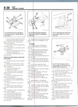 9-38 JEEPCOMPASS • PATRIOT
Fig. 59 Remove the carrier bearings (3)
using Splitter 1130 (4), Installer 9643 (2),
and a press (1)
2. Raise and safely support the vehicle.
3. Remove the rear driveline module.
Refer to Rear Drive Axle, Axle Housing,
removal & installation.
4. Removethe 4 bolts holding the rear
axle electric clutch.
5. Separatethe rear axle electric clutch
from the rear axle.
6. Remove the differential case bolts (1).
7. Remove the cap bolts(2).
8. Remove the differential cover and
both axleseals.
'••There are select shims at each side
of the carrier.
9. Remove the carrier from the differen-
tial housing.
10. Measure the select shims on each
side of the carrier roller bearings and note
this for installation.
11. Removethe ring gear bolts.
12. Removethe ring gear.
13. Removethe roll pin in the carrier
case and through the pinion mate shaft
using a punch.
14. Removethe spider gears, thrust
washers, and side gears.
15. Removethe carrier bearings (3)
using Splitter 1130(4),Installer 9643 (2),
and a press (1).
16. Use a screw driver to remove the
pinion seal.
17. Remove the pinion retaining nut
using Spline Holder 9742 and Socket
9921.
18. Tap the pinion with a soft hammer to
remove it from the case.
19. Using a hammer and a punch
remove the outer pinion bearing cup.
20. Using a hammer and a punch
remove the pinion head bearingcup.
21. Remove the collapsiblespacer from
the pinion shaft.
365«_COMP_G0235
Fig. 60 Remove the pinion bearing (3)
using Puller C-293-PA (1) and Adapters
C-293-45 (2)
22. Rerrive
Puller C-29
45(2).
To insta
23. Insta
using Instal
4171(2).
24. Instal
using Install
25. Instal
using Install
26. Instal
the pinion bearing (3) using
-PA (1) and Adapters C-293-
the pinion sr^aft
27. Instal
and place thi
28. Instal
shaft.
29. Usinc
Socket9921
Ibs. (74 Nm).
30. Install
the pinion head bearing
ir 5050A (3) and Handle C-
the outer pinion bearing cup
r 8594 and Handle C-4171.
the bearing on the pinion
r 6052 and press,
a new collapsible spacer onto
9931 and a hammer.
31. Install
pinion gears
the pinion into the housing
outer bearing over the pinion,
the pinion nut onto the pinion
Spline Holder 9742 and
tighten the pinion nut to 54 ft.
the pinion seal using Installer
the side gears, shims, and
nto the carrier.
32. Install the pinion gear shaft into the
pinion gears and start the rollpin.
33. Use a pin punch to install the roll
pin.
34. Apply MOPAR® Lock AND Seal
bearing (2) on
9643(1) and
38. Coattl
greasel
Adhesive, or
bolts.
35. Install
36. Install
to 30 ft. Ibs.(f1 Nm).
37. Press the ring gear side (3) carrier
n equivalent, to the ring gear
he ring gear onto the carrier,
he ring gear bolts and tighten
to the shaft using Installer
)ress(4).
ie ring and pinion gears with
pattern grease before assembling.
39. Press the pinion gear side carrier
bearing onto t(ie shaft using Installer 9643
and press.
Fig. 61 Install the pinion head bearing
using Installer 5050A (3) and Handle
C-4171 (2)
36543_COMP_G0237
Fig. 62 Press the ring gear side (3)
carrier bearing (2) onto the shaft using
Installer 9643 (1) and press (4)
40. Install the measured side shims and
the carrier into the carrier housing.
41. Apply a bead of MOPAR1 AXLERTV
on the case to seal the cover.
42. Install the cover onto the carrier
case.
43. Tighten the cap bolts to 35 ft.Ibs.
(48 Nm) and tighten the cover bolts to 16 ft.
Ibs. (23Nm).
44. Open the window on the cover and
do a pattern check of the gears.
45. Place the pinion side axle seal
onto Installer 9893 with the lip side
down.
46. Install the pinion side axle seal using
Installer 9893 and Handle C-4171.
47. Place the pinion side axle seal onto
Installer 9893 with the lip side down.
48. Install the ring gear side axle
seal using Installer 9893 and Handle
C-4171.
 
