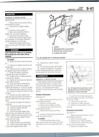 COMPASS • PATRIOT
JEEP g.41
RADIATOR
REMOVAL & INSTALLATION
See Figure 69.
1. Before servicing the vehicle, refer to
the Precautions Section.
2. Disconnect the negative battery
cable.
3. Drain the cooling system.
4. Remove the engine fan. Refer to
Engine Fan, removal & installation.
5. Disconnect the radiator hoses.
6. Remove the fasteners attaching the
A/C condenser to the radiator. Reposition
the A/C condenser out of the way.
7. Remove the radiator assembly by
lifting it up and out of the engine compart-
ment.
** WARNING
Care should be taken not to damage
the cooling fins and tubes during
removal.
To install:
8. Install the lower air seal to the radia-
tor.
9. Position the radiator into the mount-
ing position.
10. Position the A/C condenser against
the radiator. Hand start the fasteners.
11. Install the radiator fan/shroud
assembly. Hand start thefasteners.
12. Tighten all the condenser fasteners
to 70 inch Ibs. (8 Nm).
13. Tighten all the radiator fanfasteners
to 55 inch Ibs. (6Nm).
14. Install the fasteners attaching the
transmission oil cooler to the radiator.
Tighten the fasteners to 70 inch Ibs. (8 Nm).
15. Raise and safely support the vehicle.
16. Connect the lower air seal to the side
air seals.
17. Connect the lower radiator hose.
Align the hose and position the clamp so it
will not interfere with the engine compo-
nents.
18. Connect the radiator fan electrical
connector.
19. Connect the power steering hoses.
20. Close the radiator draincock.
21. Lower the vehicle.
22. Connect the upper radiator hose.
Align the hose and position the clamp to
prevent interferencewith the engine or hood.
23. Install the upper radiator closure
panel and center brace.
24. Install the grille.
25. Install the battery tray and battery.
26. Connect the positive battery cable.
Connect the negative battery cable.
1. Grille
2. Radiator/fan assembly
3. Electrical connection
4. Lower air seal
36543_COMP_G0047
Fig. 69 Expanded view of radiator/fan assembly
27. Install the air cleaner housing
assembly.
28. Fill the cooling system with coolant.
29. Operatethe engine until it reaches
normal operating temperature. Check the
cooling system for the correct fluid level.
THERMOSTAT
REMOVAL & INSTALLATION
These engines contain two thermostats.
The primary thermostat is located on the
front of the water plenum in the thermostat
housing. The secondary thermostat is
located in the cylinder head under the water
plenum.
Primary Thermostat
See Figure 70.
1. Before servicing the vehicle, refer to
the Precautions Section.
2. Drain the cooling system.
3. Remove the air intake assembly.
4. Disconnect the coolant hose from
the thermostat housing.
5. Removethe housing mounting
bolts.
6. Remove the thermostat assembly and
clean the sealing surfaces.
To install:
1. Position the thermostat into the
water plenum. Align the air bleed hole with
the location notch on the thermostat hous-
ing.
Fig. 70 Remove the coolant hose (1) and
mounting bolts (3) from the thermostat
housing (2)—Primary thermostat
8. Install the thermostat housing onto
the coolant adapter and tighten the bolts to
79 inch Ibs.(9 Nm).
9. Connect the coolant hose.
10. Install the air intake assembly.
11. Refill the cooling system to the cor-
rect level.
Secondary Thermostat
See Figure 71.
1. Beforeservicing the vehicle, refer to
the Precautions Section.
2. Drain the cooling system.
3. Removethe air intake assembly.
4. Disconnect the coolant hoses from
the rear of the coolant adapter.
5. Removethe radiator hoses.
 