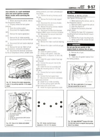 JEEP
COMPASS • PATRIOT 9-57
vice vehicles in a well-ventilated
area and avoid ignition sources.
Never smoke while servicing the
vehicle.
1. Before servicing the vehicle, refer to
the Precautions Section.
2. Properly relieve the fuel system
pressure.
3. Drain the cooling system.
4. Disconnect the negative battery
cable.
5. Remove the engine appearance
cover.
6. Remove the air intake assembly.
7. Disconnect the fuel line from the fuel
rail.
8. Disconnect the fuel injector electrical
connectors.
9. Remove the fuel rail. Refer to Fuel
Rail & Injectors, removal & installation.
10. Disconnect the electrical connectors
for the oil temperature sensor, variable valve
Fig. 121 Remove the engine appearance
cover (1) by pulling upwards—2.4L engine
shown
1. Air cleaner housing
2. Housing clasps
3. Battery
4. Intake Air Temperature (IAT) sensor
5. Air inlet tube
36543_COMP_G0074
Fig. 122 View of air intake and related
components
timing solenoid, and intake camshaft posi-
tion sensor.
11. Position the wiring harness out of
the way.
12. Remove the throttle body support
bracket.
13. Disconnect the electronic throttle
control electrical connector.
14. Remove the wiring harness retainer
from the intake manifold.
15. Disconnect the Manifold Absolute
Pressure (MAP) sensor electrical connector.
16. Disconnect the vacuum lines from
the intake manifold.
17. Remove the upper radiator hose
retaining bracket.
18. Remove the intake manifold retaining
bolts.
19. Remove the intake manifold and gas-
ket.
To install:
20. Clean the gasket surfaces.
21. Using a new gasket, install the
intake manifold, in sequence, to 18 ft. Ibs.
(25 Nm).
22. Install the upper radiator hose sup-
port bracket.
23. Connect the vacuum lines to the
intake manifold.
24. Install the fuel rail assembly and
tighten the mounting bolts to 17 ft. Ibs.
(23 Nm).
25. Connect the fuel injector electrical
connectors.
26. Connect the fuel supply hose.
27. Reconnect the electrical connectors
previously removed.
28. Install the air intake assembly.
29. Fill the cooling system with the
proper fluid to the correct level.
30. Install the engine appearance cover.
Fig. 123 Intake manifold torque
sequence—2.0L & 2.4L engines
OIL PAN
REMOVAL & INSTALLATION
See Figures 124 through 126.
1. Before servicing the vehicle, refer to
the Precautions Section.
2. Raise and safely support the vehicle.
3. Drain the engineoil.
4. Remove the accessory drive belt
splash shield.
5. Remove the lower A/C compressor
mounting bolt and remove the A/C mount-
ing bracket.
6. Remove the oil pan mounting bolts.
7. Using a putty knife, loosen the seal
around the oil pan.
*# WARNING
Do not use the pry points in the
engine block to remove the oil pan.
8. Remove the oil pan.
To install:
9. Clean any old gasket material from
the mating surfaces.
Fig. 124 Use a putty knife (1) to loosen
the seal around the oil pan (2)
Fig. 125 Apply MOPAR® Engine RTV GEN
II to the front cover-to-engine block parting
lines (1) as shown
 