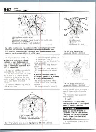 9-62 JEEP
COMPASS • PATRIOT
1. Ladder frame mounting surface
2. Keyway
3. Crankshaft timing mark—late production or new service parts
4. Timing chain —marked link
5. Crankshaft timing mark—early production
Fig. 140 The crankshaft timing mark can be in one of two locations depending on whether
the engine is early production or late production or assembled with service parts. In all
cases, the keyway will always be in the 9:00 position, in line wi|h the ladder frame mount-
ing surface when the engine is at TDC—2.0L and 2.4L engines
3. Verify that the engine is set to TDC.
-Hf the timing chain plated links can
no longer be seen, the timing chain
links corresponding to the timing marks
must be marked prior to removal, if the
chain is to be reused.
4. Mark chain link (4) corresponding to
crankshaft timing mark (3) or (5).
5. With the engine still set to TDC, verify
that the marks on the camshaftsprockets
(3) are in line with the cylinder head cover
sealing surface(2) If the marks do not line
up, the timing chain is notcorrectly
installed.
6. Mark chain link (1) correspondingto
camshaft timing mark.
'e timing chain tensioner(5).
'e timing chain (2).
'e the oil pan. Refer to Oil Pan,
itallation.
'e the oil pump drive chain
ethe oil pump drive chain,
e the crankshaft sprocket
7. Rem
8. Remo
9. Remo
removal & in
10. Remo
tensioner.
11. Remo
12. Remo
0).
•••Camshaft phasers and camshaft
sprockets are supplied as an assembly,
do not atterrpt to disassemble.
13. Remov
Camshaft and
installation.
14. Remov
e the camshafts. Refer to
Valve Lifters, removal &
the camshaft phaser (2)
1. Marked chain link
2. Cylinder head cover sealing surface
3. Camshaft sprocket alignment
Fig. 141 Verify that the timing marks are aligned properly—2.0L and 2.4L engines
1. Intake camshaft
2. Timing chain
3. Exhaust camshaft
4. Timing chain guide
5. Tensioner
6. Timing chain pivot guide
36543_COMP_G0071
Fig. 142 Timing chain and related
components—2.0L and 2.4L engines
Fig. 143 Removal of the crankshaft
sprocket (1)—2.0L and 2.4L engines
retaining bolt while holding the camshaft in
place with a wrench (1) on thecamshaft
flats.
15. Removethe phaser (2) assembly
from the camshaft.
To install:
-»The camshaft sprocketsand the
camshaft phasers are an assembly and
cannot be serviced separately.
*# WARNING
Do not use an impact wrench to
tighten the camshaft sprocket bolts.
Damage to the camshaft-to-sprocket
locating dowel pin and camshaft
Phaser may occur.
16. Install me phaser (2) assembly on
the camshaft.
 