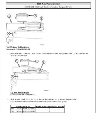 Fig. 133: Zero Dial Indicator
Courtesy of CHRYSLER LLC
1. Position scooter block D-115-2A (4) and a dial indicator flat on the cylinder block (3) head surface and
zero the dial indicator.
Fig. 134: Piston Height
Courtesy of CHRYSLER LLC
2. Slide Scooter block D-155-2A (4) so that the dial indicator (1) is now on the piston (2).
3. Read measurement and refer to the chart below for the correct head gasket.
Piston Protrusion Head Gasket Identification Notches
0.91 - 1.00 mm 0.035 - 0.039 in. 1
1.01 - 1.10 mm 0.040 - 0.043 in. 2
2009 Jeep Patriot Limited
2009 ENGINE 2.0L Diesel - Service Information - Compass & Patriot
a
Saturday, September 08, 2012 12:56:41 PM Page 86 © 2006 Mitchell Repair Information Company, LLC.
 