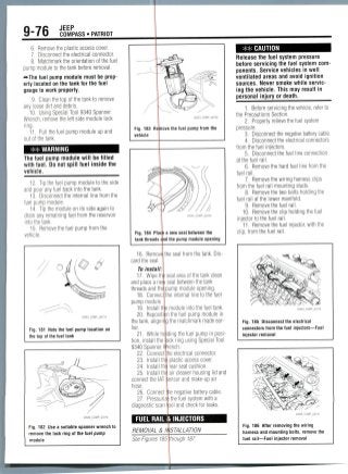 9-76 JEEP
COMPASS • PATRIOT
6. Remove the plastic access cover.
7. Disconnect the electrical connector.
8. Matchmark the orientation of the fuel
pump module to the tank before removal.
'••The fuel pump module must be prop-
erly located on the tank for the fuel
gauge to work properly.
9. Cleanthe top of the tank to remove
any loose dirt and debris.
10. Using Special Tool 9340 Spanner
Wrench, remove the left side module lock
ring.
11. Pull the fuel pump module up and
out of the tank.
WARNING
The fuel pump module will be filled
with fuel. Do not spill fuel inside the
vehicle.
12. Tip the fuel pump module to the side
and pour any fuel back into the tank.
13. Disconnectthe internal line from the
fuel pump module.
14. Tip the module on its side again to
drain any remaining fuel from the reservoir
into the tank.
15. Removethe fuel pump from the
vehicle.
Fig. 181 Note the fuel pump location on
the top of the fuel tank
Fig. 182 Use a suitable spanner wrench to
remove the lock ring of the fuel pump
module
Fig. 183 Ri move the fuel pump from the
vehicle
Fig. 184 Place a new seal between the
tank threads and the pump module opening
16. Remove! the seal from the tank.Dis-
card the seal.
To install: I
17. Wipe the seal area of the tank clean
and place a new seal betweenthe tank
threads and the pump module opening.
18. Connectlthe internal line to the fuel
pump module
19. Install trie module into the fuel tank.
20. Reposition the fuel pump module in
the tank, alignirg the matchmark made ear-
lier.
21. While hi Iding the fuel pump in posi-
tion, install the
9340 Spanner
22. Connect
23. Install th
24. Install th
25. Install th
connect the IAT
hose.
26. Connect'tie negative battery cable
ck ring using Special Tool
rench.
he electricalconnector,
plastic access cover,
rear seat cushion,
air cleaner housing lid and
ensor and make-up air
27. Pressuriz
diagnostic scan
the fuel system with a
ool and check for leaks.
FUEL RAIL ft INJECTORS
REMOVAL & II
See Figures 185
STALLATION
** CAUTION
Release the fuel system pressure
before servicing the fuel system com-
ponents. Service vehicles in well
ventilated areas and avoid ignition
sources. Never smoke while servic-
ing the vehicle. This may result in
personal injury or death.
1. Before servicing the vehicle, refer to
the Precautions Section.
2. Properly relieve the fuel system
pressure.
3. Disconnect the negative battery cable.
4. Disconnect the electrical connectors
from the fuel injectors.
5. Disconnect the fuel lineconnection
at the fuel rail.
6. Remove the hard fuel line from the
fuel rail.
7. Remove the wiring harnessclips
from the fuel rail mounting studs.
8. Remove the two bolts holding the
fuel rail at the lower manifold.
9. Remove the fuel rail.
10. Remove the clip holding the fuel
injector to the fuel rail.
11. Remove the fuel injector, with the
clip, from the fuel rail.
Fig. 185 Disconnect the electrical
connectors trom the fuel injectors—Fuel
injector removal
hrough 187.
22043 COMP_G0116
Fig. 186 After removing the wiring
harness and mounting bolts, remove the
fuel rail—Fuel injector removal
 