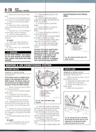 9-78 JEEP
COMPASS • PATRIOT
3. Remove the throttle body air intake
hose.
4. Disconnect the throttle body electri-
cal connector (1) from the throttle body (2).
5. Removethe throttle body support
bracket bolt.
6. Remove the 4 bolts, throttle body
bracket, and throttle body from the intake
manifold.
7. Inspect the four j-nuts for damage or
excessive wear, remove if necessary.
8. Inspect the intake manifold-to-
throttle body gasket for damage, remove if
necessary.
To install:
9. Install a new intake manifold-to-
throttle body gasket, if replacement was
necessary.
10. Install 4 new j-nuts, if replacement
was necessary.
## WARNING
DO NOT OVER TORQUE. Over-tighten-
ing can cause damage to the throttle
body, gaskets, bolts and/or the intake
manifold.
11. Install the t
intake manifold.
12. Install the t
bracket (3) and tig
to 18 ft. Ibs. (25 N
13. Install the 4
tighten.
14. Tighten the
pattern sequence ti
(8 Nm).
15. Connect thf
to the throttle bod)
16. Install the c
the clamps to 35 ii
17. Connect thi
tighten the nut to <:
18. Use a scan
codes, then perfor
function.
^A Scan Tool m
electrical param
Miscellaneous IV
ETC Relearn. If 1
performed, a Di
Code (DTC) will
use a scan tool1
rottle body (4) to the
rottle body support
iten the bracket bolt (2)
n).
bolts (1)and hand
bolts in a crisscross
i 65 inch Ibs.
electrical connector (1)
(2).
ean air hose and tighten
ch Ibs. (4 Nm).
negative battery cable,
5 inch Ibs. (5 Nm).
ool and clear all fault
n the ETC RELEARN
ay be used to learn
ters. Go to the
enu, and then select
e relearn is not
gnostic Trouble
e set. If necessary,
erase any DTC's
from the Powertrain Control Module
(PCM).
1. Mounting bolts
2. Bracket bolt
3. Support bracket
4. Throttle body
Fig. 190 Install the throttle body to the
intake manifold
HEATING & AIR CONDITIONING SYSTEM
BLOWER MOTOR
REMOVAL & INSTALLATION
See Figure 191.
-••The blower motor is located on the
bottom of the passenger side of the
HVAC housing. The blower motor can
be removed from the vehicle without
having to remove the HVAC housing.
1. Before servicing the vehicle, refer to
the Precautions Section.
2. Disconnect and isolate the negative
battery cable.
3. If eguipped, remove the silencer
from below the passenger side of the instru-
ment panel.
4. From underneath the instrument
panel, disengage the connector lock and
disconnect the instrument panel wire har-
ness connector (1) from the blower motor
(2).
5. Remove the 3 screws (3) that secure
the blower motor and the wire lead bracket
(4), if equipped, to the bottom of the HVAC
housing (5).
6. Remove the blower motor from the
vehicle.
To install:
1. Position the blower motor (2) into
the bottom of the HVAC housing (5).
1. Wire
2. Blow
3. Moun
4. Brack
5. HVAC
Fig. 191 View
assembly
8. Install the
the blower motor
(4), if eguipped,
Tighten the screv
9. Connect t
harness connect
and engage the c
10. Ifeguippe
below the passer
panel.
11. Reconnec
irness connector
motor
ng screws
t
lousing
the blower motor
3 screws (3) that secure
and the wire lead bracket
the HVAC housing.
to 10 inch Ibs. (1 Nm).
instrument panel wire
(1) to the blower motor
nnector lock.
, install the silencer
erside of the instrument
the negative battery cable.
HEATER CORE
REMOVAL & INSTALLATION
See Figures 192 through 197.
1. Before servicing the vehicle, refer to
the Precautions Section.
2. Disconnect the negative batterycable.
3. Disable the air bag system.
4. Recover the refrigerantfrom the
HVAC system.
5. Drain the cooling system.
Fig. 192 Remove the bolt (1) that holds
the A/C liquid and suction lines (2) to the
evaporator (3).Dsconneche heater
hoses and cap the open core tubes
 