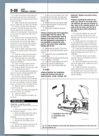 9-86 JEEP
COMPASS • PATRIOT
18. Install the knuckle onto the ball joint
stud aligning the bolt hole in the knuckle
boss with the groove tormed into the side of
the ball joint stud.
19. Install a new ball joint stud pinch bolt
and nut. Tighten the nut to 60 ft. Ibs. (82Nm).
20. Position the lower end of the strut
assembly in line with the upper end of the
knuckle, aligning the mounting holes.
Install the 2 mounting bolts. Install the nuts
on the 2 bolts and tighten the nuts to 62 ft.
Ibs. (84 Nm).
21. Install the outer tie rod ball stud into
the hole in the knuckle arm.Start the tie rod
end-to-knuckle nut onto the stud. While
holding the tie rod end stud with a wrench,
tighten the nut with a wrench or crowfoot
wrench to 97 ft. Ibs.(132Nm).
22. Install the wheel speed sensor and
tighten the mounting screw to 106 inchIbs.
(12 Nm).
23. Install the routing clip securing the
wheel speed sensor cable to the knuckle.
24. Install the brake rotor, disc brake
caliper, and adapter. Refer to Brake Caliper,
removal & installation.
25. Clean all foreign matter from the
threads of the halfshaft outer CV-joint.
26. Install the washer and hub nut on the
end of the halfshaft and snug it.
27. Have an assistant apply the brakes to
keep the hub from rotating and tighten the
hub nut to 180 ft. Ibs. (244 Nm).
28. Insert the cotter pin through the
notches in the nut and the hole in halfshaft.
If the notches in the nut do not line up with
the hole in the halfshaft, continue to tighten
the nut until they do. Do not loosen thenut.
29. Wrap the cotter pin ends tightly
around the locknut.
30. Install the front wheel and tighten the
lug nuts to 100 ft. Ibs. (135Nm).
31. Lower the vehicle.
32. Check the alignment and adjust, as
necessary.
STABILIZER BAR
REMOVAL & INSTALLATION
See Figure 211.
1. Before servicing the vehicle, refer to
(fie Precautions Section.
2. Raise and safely support the vehicle.
3. Remove the engine skid plate, if
equipped.
4. Remove the rear engine mount.
5. Remove the front engine mount
through-bolt.
6. Remove the fasteners that secure the
^awst steering hose clamps to the front
suspension crossmember.
7. Ate
the stabilizer
and remove
stabilizer bs
8. Ren
lizer bar bu
ich end of the stabilizer bar, hold
bar link lower stud stationary
the nut securing the link to the
pension en:
9. Ren
retainers
(^Before
crossme
location o
marked o
the front
not reinst
position,
settings
ove the bolts securing the stabi-
shing retainers to the frontsus-
ssmember.
ove the 2 stabilizer bushing
10
crossmeml
ing bolt.
11. Support the front crossmember with
a suitable
12. Ren ove
the crossm
13. Lowler
clearance to
between th(
the body.
To inst ill:
•••Before stabilizer bar installation,
inspect th! cushions and links for
excessive wear, cracks, damage, and
moving the front suspension
ber from the vehicle, the
the crossmember must be
the body of the vehicle. If
spension crossmember is
lied in exactly the same
e preset wheel alignment
ill be lost.
;hmark the location of the front
er on the body near each mount-
ick.
the mounting bolts securing
Bmber to the body,
the crossmember until there is
remove the stabilizer bar
rear of the crossmember and
distortion. Replace any pieces failing
inspection.
•••Before installing the stabilizer bar,
make sure the bar is not upside-down.
The stabilizer bar must be installed so
that, when in the mounted position, the
ends of the bar curve over the top of
the steering gear before attaching to
the links.
14. Install the stabilizer bar, link ends
first, from the rear over top of the cross-
member. Curve the ends of the bar over the
steering gear.
15. Slowly raise the crossmember into
its mounted position using a suitable jack
matching the crossmember to the marked
locations on the body made during removal.
16. Install the 4 mounting bolts (2 each
side) securing the front crossmember to the
body and tighten the bolts to 140 ft. Ibs.
(190 Nm).
17. Install the retainers over the stabi-
lizer bar cushions and tighten the bolts to
22 ft. Ibs. (30Nm).
18. Attach the stabilizer bar link at each
end of the stabilizer bar. Tighten the nuts to
43 ft. Ibs.(58Nm).
19. Install the fastenerssecuring the
power steering hose routing clamps to the
crossmember. Use a new push clip on the
left and tighten the screw on the right to 71
inch Ibs.(8Nm).
1. Stabilizer bar link
2. Stabilizer bar
3. Nut
36543_COMP_G0110
Fig. 211
link to thi
lold the stabilizer bar link lower stud stationarv and remove the nut that secures the
stabilizer bar
 