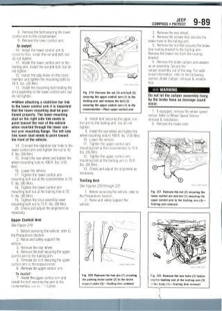 JEEP
COMPASS • PATRIOT 9-89
8. Remove the bolt securing the lower
control arm to the crossmember.
9. Remove the lower control arm.
To install:
10. Install the lower control arm to
crossmember, install the nut and bolt, but
do not tighten.
11. Install the lower control arm to the
trailing arm, install the nut and bolt, but do
not tighten.
12. Install the stay brace on the cross-
member and tighten the mounting bolts to
18ft. Ibs. (25Nm).
13. Install the mounting bolt holding the
strut assembly to the lower control arm, but
do not tighten.
•••When attaching a stabilizer bar link
to the lower control arm it is important
that the lower mounting stud be posi-
tioned properly. The lower mounting
stud on the right side link needs to
point toward the rear of the vehicle
when inserted through the lower con-
trol arm mounting flange. The left side
link lower stud needs to point toward
the front of the vehicle.
14. Connect the stabilizer bar links to the
lower control arm and tighten the nut to 43
ft. Ibs. (58 Nm).
15. Install the rear wheel and tighten the
wheel mounting nuts to 100 ft. Ibs. (135
Nm).
16. Lower the vehicle.
17. Tighten the lower control arm
mounting bolt nut at the crossmember to 70
ft. Ibs. (95Nm).
18. Tighten the lower control arm
mounting bolt nut at the trailing link to 70
ft. Ibs. (95Nm).
19. Tighten the strut assembly lower
mounting bolt nut to 73 ft. Ibs. (99 Nm).
20. Check and adjust the alignment as
necessary.
Upper Control Arm
See Figure 219.
1. Before servicing the vehicle, refer to
the Precautions Section.
2. Raise and safely support the
vehicle.
3. Remove the rear wheel.
4. Remove the bolt securing the upper
control arm to the trailing arm.
5. Remove the bolt securing the upper
control arm to the crossmember.
6. Remove the upper control arm.
To install:
7. Install the upper control arm and
install the bolt securing the arm to the
crossmembei, but do i -t tighten.
Fig. 219 Remove the nut (4) and bolt (3)
securing the upper control arm (1) to the
trailing arm and remove the bolt (2)
securing the upper control arm (1) to the
crossmember—Rear upper control arm
8. Install bolt securing the upper con-
trol arm to the trailing arm, but do not
tighten.
9. Install the rear wheel and tighten the
wheel mounting nuts to 100 ft. Ibs. (135Nm).
10. Lower the vehicle.
11. Tighten the upper control arm
mounting bolt at the crossmember to 70 ft.
Ibs. (95 Nm).
12. Tighten the upper control arm
mounting bolt at the trailing arm to 70 ft.
Ibs. (95 Nm).
13. Check and adjust the alignment as
necessary.
Trailing Arm
See Figures 220 through 222.
1. Before servicing the vehicle, refer to
the Precautions Section.
2. Raise and safely support the
vehicle.
Fig. 220 Remove the hair pin (1) securing
the parking brake cable (2) to the brake
support plate (3)—Trailing Arm removal
3. Removethe rear wheel.
4. Remove the screws that secures the
brake hose to the trailing arm.
5. Remove the nut that secures the brake
line routing bracket to the trailing arm.
Remove the brake line from the routing
bracket.
6. Remove the brake caliper and adapter
as an assembly. Secure the
caliper assembly out of the way. For addi-
tional information, refer to the following
section, Brake Caliper, removal & installa-
tion.
## WARNING
Do not let the caliper assembly hang
by the brake hose as damage could
occur.
7. If equipped, remove the wheel speed
sensor. Refer to Wheel Speed Sensor,
removal & installation.
8. Remove the brake rotor.
Fig. 221 Remove the nut (2) securing the
lower control am and nut (1) securing the
upper control arm to the trailing arm (3)—
Trailing arm removal
Fig. 222 Remove the two bolts (2) fasten-
ing Vic leading end of the trailing arm (3)
fc thr body (1)—Trailing Arm removal
 