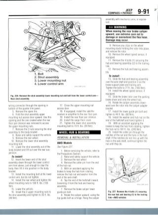 JEEP
COMPASS • PATRIOT 9-91
1. Bolt
2. Strut assembly
3. Lower mounting nut
4. Lower control arm
22043_COMP G015I
Fig. 226 Remove the strut assembly lower mounting nut and bolt from the lower control arm—
Rear strut assembly
wiring connector through the opening in
bottom of the quarter trim panel.
5. Remove the spare tire.
6. Fold the strut assembly upper
mounting nut access door upward. Use this
opening and the one created when the rear
floor pan silencer was removed to access
the upper mountingnuts.
7. Remove the 2 nuts securing the strut
assembly to the body bracket.
8. Raise and safely support the vehicle.
9. Remove the rear wheel.
10. Remove the lower strut assembly
mounting bolt.
11. Lower the strut assembly out of the
body bracket and lift out over the rearsus-
pension.
To install:
12. Insert the lower end of the strut
assembly down through the lower control
arm from above, just enough to clear the
body, then lift it into position in the body
bracket.
13. Install the mounting bolt at the lower
control arm,but do not tighten.
14. Install the rear wheel and tighten the
wheel mounting nuts to 100 ft. Ibs. (135
Nm).
15. Lower the vehicle.
16. Install the 2 upper mounting nuts to
the strut assembly and tighten to 35 ft.Ibs.
(48 Nm).
17. Close the upper mounting nut
access door.
18. If equipped, install the satellite
receiver or amplifier to the rear floor pan.
19. Install the rear floor pan silencer.
20. Install the cargo floor cover.
21. Tighten the lower strut assembly
mounting bolt to 73 ft. Ibs.(99 Nm).
WHEEL HUB & BEARING
REMOVAL & INSTALLATION
AWD Models
See Figure 227.
1. Before servicing the vehicle, refer to
the Precautions Section.
2. Raise and safely support the vehicle.
3. Remove the rear wheel.
4. Remove the cotter pin from the end
of the hubnut.
5. With an assistant applying the
brakes to keep the hub from rotating,
remove the hub nut and washer from the
end of the axle shaft.
6. Tap the end of the halfshaft inward,
loosening it from the hub and bearing
assembly.
7. Remove the brake caliper lower
guide pin bolt.
8. Rotate the caliper upward, using the
top guide bolt as a hinge. Hang the caliper
assembly with mechanics wire, or equiva-
lent.
** WARNING
When moving the rear brake caliper
upward, use extreme care not to
damage or overextendthe flex hose.
Damage may occur.
9. Removeany clips on the wheel
mounting studs holding the rotor into place,
and remove the rotor.
10. Remove the wheel speed sensor, if
equipped.
11. Remove the 4 bolts (1) securing the
hub and bearing assembly (2) to the trailing
link.
12. Remove the hub and bearing assem-
bly.
To install:
13. Slide the hub and bearing assembly
over the axle shaft and position it on the
brake support plate and trailing arm.
Tighten the bolts to 77 ft. Ibs.(105Nm).
14. Install the wheel speed sensor, if
equipped.
15. Slide the brake rotor over the parking
brake shoes and onto the wheel hub.
16. Rotate the caliper assembly down-
ward over the rotor into the caliper adapter
bracket.
17. Install the lower guide pin bolt and
tighten to 44 ft. Ibs.(60 Nm).
18. Install the washer and hub nut on the
end of the halfshaft and hand tighten it.
19. With an assistant applying the
brakes to keep the hub from rotating, tighten
the hub nut to 181 ft. Ibs.(245 Nm).
20. Install the cotter pin through the
notches of the nut and the hole in the half-
shaft. If the notches do not line up with the
hole in the axle shaft, continue tighten the
nut until they do.
Fig. 227 Remove the 4 bolts (1) securing
the rear hub and bearing (2) to the trailing
link—AWD vehicles
 