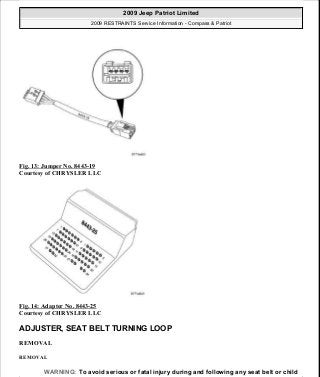 Fig. 13: Jumper No. 8443-19
Courtesy of CHRYSLER LLC
Fig. 14: Adapter No. 8443-25
Courtesy of CHRYSLER LLC
ADJUSTER, SEAT BELT TURNING LOOP
REMOVAL
REMOVAL
WARNING: To avoid serious or fatal injury during and following any seat belt or child
2009 Jeep Patriot Limited
2009 RESTRAINTS Service Information - Compass & Patriot
a
Saturday, September 08, 2012 1:48:17 PM Page 19 © 2006 Mitchell Repair Information Company, LLC.
 