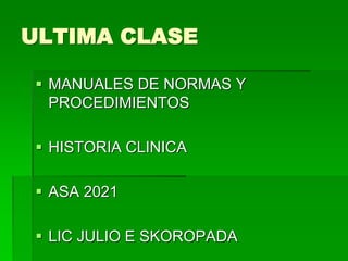 ULTIMA CLASE
 MANUALES DE NORMAS Y
PROCEDIMIENTOS
 HISTORIA CLINICA
 ASA 2021
 LIC JULIO E SKOROPADA
 
