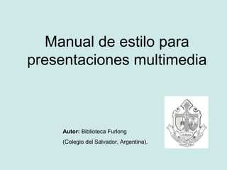 Manual de estilo para presentaciones multimedia Autor:   Biblioteca Furlong (Colegio del Salvador,  Argentina). 