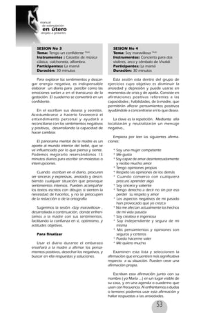 53
SESION No 3
Tema: Tengo un confidente 76(6)
Instrumentos : Cassette de música
clásica, colchoneta, alfombra.
Participantes: La mamá
Duración: 30 minutos
Para explorar los sentimientos y descar-
gar energía negativa, es indispensable
elaborar un diario para percibir como las
emociones varían a en el transcurso de la
gestación. El cuaderno se convertirá en un
confidente.
En el escriban sus deseos y secretos.
Acostumbrarse a hacerlo favorecerá el
entendimiento personal y ayudará a
reconciliarse con los sentimientos negativos
y positivos, desarrollando la capacidad de
hacer cambios
El panorama mental de la madre es un
aporte al mundo interior del bebé, que se
ve influenciado por lo que piensa y siente.
Podemos mejorarlo reservándonos 15
minutos diarios para escribir sin molestias o
interrupciones.
Cuando escriban en el diario, procuren
ser sinceras y expresivas, anotado y descri-
biendo cualquier situación que provoque
sentimientos intensos. Pueden acompañar
los textos escritos con dibujos si sienten la
necesidad de hacerlos, y no se preocupen
de la redacción o de la ortografía
Sugerimos la sesión «Soy maravillosa» ,
desarrollada a continuación, donde enfren-
tamos a la madre con sus sentimientos,
facilitando la confianza en sí, optimismo, y
actitudes objetivas.
Para finalizar
Usar el diario durante el embarazo
enseñará a la madre a afirmar los pensa-
mientos positivos, desechar los negativos, y
buscar en ella respuestas y soluciones.
SESION No 4
Tema: Soy maravillosa 76(6)
Instrumentos: Concierto para dos
violines, arco y cémbalo de Vivaldi
Participantes: La mamá
Duración: 30 minutos
Esta sesión esta dentro del grupo de
ejercicios cuyo objetivo es disminuir la
ansiedad y depresión y puede usarse en
momentos de crisis y de apatía. Consiste en
afirmaciones positivas referentes a las
capacidades , habilidades, de la madre, que
permitirán aflorar pensamientos positivos
ayudándole a concentrarse en lo que desea.
La clave es la repetición. Mediante ella
localizarán y neutralizarán un mensaje
negativo.,
Empieza por leer las siguientes afirma-
ciones:
* Soy una mujer competente
* Me gusto
* Soy capaz de amar desinteresadamente
y recibo mucho amor
* Tengo opiniones propias
* Respeto las opiniones de los demás
* Cuando converso con cualquiera
procuro aprender algo
* Soy sincera y valiente
* Tengo derecho a decir no sin por eso
perder su respeto y amor
* Los aspectos negativos de mi pasado
han provocado que yo crezca
* No me afectan actualmente los hechos
de mi vida pasada
* Soy creativa e ingeniosa
* Soy independiente y segura de mi
misma
* Mis pensamientos y opiniones son
seguros y certeros
* Puedo hacerme valer
* Me quiero mucho
Examinen esta lista y seleccionen la
afirmación que encuentren más significativa
respecto a su situación. Pueden crear una
afirmación propia.
Escriban esta afirmación junto con su
nombre ( yo María ...) en un lugar visible de
su casa, y en una agenda o cuaderno que
usen con frecuencia. Al enfrentarnos a dudas
o temores podemos usar esta afirmación y
hallar respuestas a las ansiedades.
 