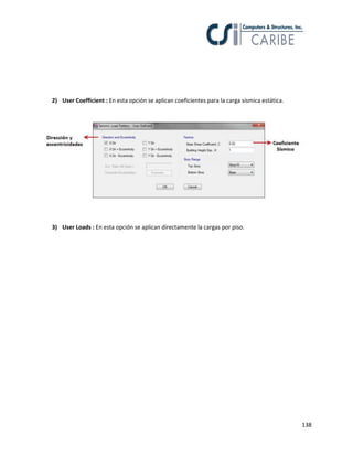138
2) User Coefficient : En esta opción se aplican coeficientes para la carga sísmica estática.
3) User Loads : En esta opción se aplican directamente la cargas por piso.
 