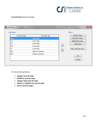 139
4.p Load Cases (Casos de Carga)
En esta ventana podemos:
 Agregar casos de carga
 Modificar casos de carga
 Agregar copia casos de carga
 Mostrar y modificar los caso de carga
 Borrar casos de cargas
 