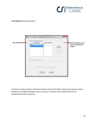 177
7.b.9 Hinges (Rótulas No lineales )
La distancia relativa es igual a la distancia desde el extremo del objeto a donde está ubicada la rótula,
dividida por la longitud del objeto lineal. Las rotulas no pueden estar situadas dentro de los
desplazamientos de los extremos.
 