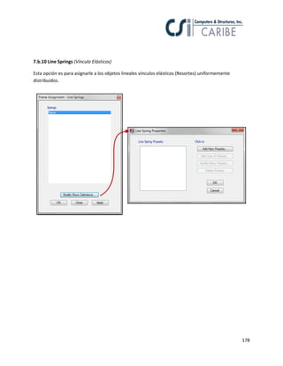 178
7.b.10 Line Springs (Vínculo Elásticos)
Esta opción es para asignarle a los objetos lineales vínculos elásticos (Resortes) uniformemente
distribuidos.
 