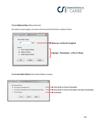 180
7.b.11 Additional Mass (Masa Adicional)
Esta opción es para asignar una masa uniformemente distribuida en objetos lineales.
7.b.12 Auto Mesh Options (Auto dividir Objetos Lineales)
 