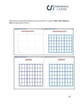 247
Seleccionamos las vigas de transferencias y las correas del Piso 4 , y vamos a Menu > Edit > Replicate >
Story y lo replicamos en el Piso 3.
 