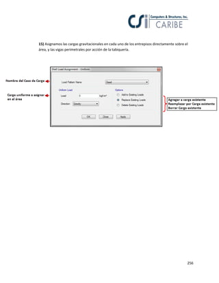 256
15) Asignamos las cargas gravitacionales en cada uno de los entrepisos directamente sobre el
área, y las vigas perimetrales por acción de la tabiquería.
 