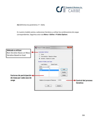 266
21) Definimos los parámetros P – Delta
En nuestro modelo vamos a seleccionar Iterative y a utilizar las combinaciones de cargas
correspondientes. Seguimos esta ruta Menu > Define > P-Delta Options
 
