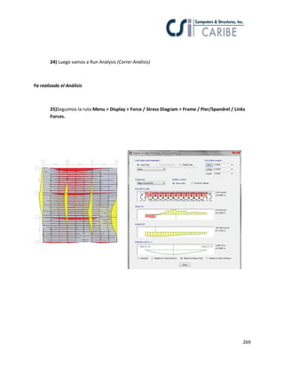 269
24) Luego vamos a Run Analysis (Correr Análisis)
Ya realizado el Análisis
25)Seguimos la ruta Menu > Display > Force / Stress Diagram > Frame / Pier/Spandrel / Links
Forces.
 
