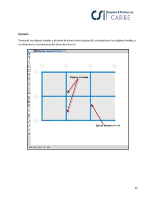 45
Ejemplo:
Teniendo los objetos lineales y el plano de simetría en el plano XY, se seleccionan los objetos lineales, y
se obtienen las coordenadas del plano de simetría.
 