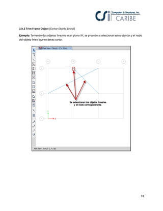 74
2.h.2 Trim Frame Object (Cortar Objeto Lineal)
Ejemplo: Teniendo dos objetos lineales en el plano XY, se procede a seleccionar estos objetos y el nodo
del objeto lineal que se desea cortar.
 
