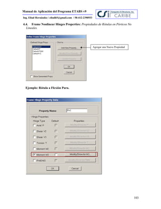 Manual de Aplicación del Programa ETABS v9
103
Ing. Eliud Hernández / eliudh5@gmail.com / 58-412-2390553
4.4. Frame Nonlinear Hinges Properties: Propiedades de Rótulas en Pórticos No
Lineales.
Ejemplo: Rótula a Flexión Pura.
Agregar una Nueva Propiedad
 