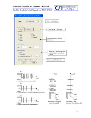 Manual de Aplicación del Programa ETABS v9
188
Ing. Eliud Hernández / eliudh5@gmail.com / 58-412-2390553
Caso o Combinación
Tipo: Fuerzas y Esfuerzos
Componentes en Fuerzas o
Esfuerzos
Rango del Contorno (Máximo
y Mínimo) para la escala de
valores
Mostrar con la Deformada
 