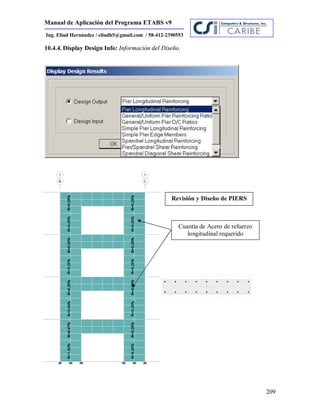 Manual de Aplicación del Programa ETABS v9
209
Ing. Eliud Hernández / eliudh5@gmail.com / 58-412-2390553
10.4.4. Display Design Info: Información del Diseño.
Cuantía de Acero de refuerzo
longitudinal requerido
Revisión y Diseño de PIERS
 