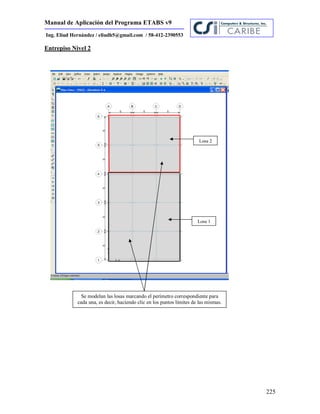 Manual de Aplicación del Programa ETABS v9
225
Ing. Eliud Hernández / eliudh5@gmail.com / 58-412-2390553
Entrepiso Nivel 2
Losa 2
Losa 1
Se modelan las losas marcando el perímetro correspondiente para
cada una, es decir, haciendo clic en los puntos límites de las mismas.
 