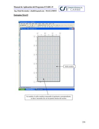 Manual de Aplicación del Programa ETABS v9
228
Ing. Eliud Hernández / eliudh5@gmail.com / 58-412-2390553
Entrepiso Nivel 5
Sofito metálico
Se modela el sofito metálico marcando el perímetro correspondiente,
es decir, haciendo clic en los puntos límites del mismo.
 