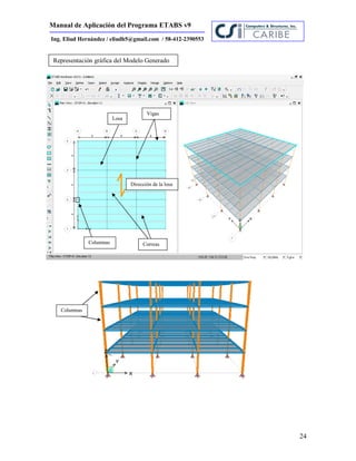 Manual de Aplicación del Programa ETABS v9
24
Ing. Eliud Hernández / eliudh5@gmail.com / 58-412-2390553
Representación gráfica del Modelo Generado
Correas
Vigas
Columnas
Columnas
Losa
Dirección de la losa
 