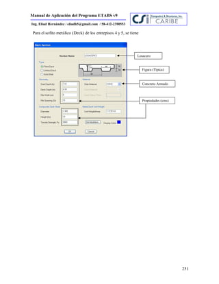 Manual de Aplicación del Programa ETABS v9
251
Ing. Eliud Hernández / eliudh5@gmail.com / 58-412-2390553
Para el sofito metálico (Deck) de los entrepisos 4 y 5, se tiene
Losacero
Figura (Típica)
Concreto Armado
Propiedades (cms)
 