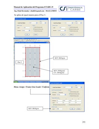 Manual de Aplicación del Programa ETABS v9
255
Ing. Eliud Hernández / eliudh5@gmail.com / 58-412-2390553
Se aplica de igual manera para el Piso 3.
Menu Assign / Frame Line Loads / Uniform.
SCP: 350 Kg/m2
CV: 250 Kg/m2
Piso 3
SCP: 500 Kg/m
SCP: 500 Kg/m
 