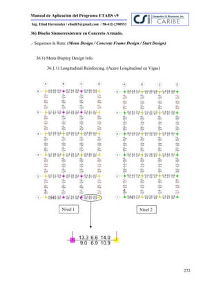 Manual de Aplicación del Programa ETABS v9
272
Ing. Eliud Hernández / eliudh5@gmail.com / 58-412-2390553
36) Diseño Sismorresistente en Concreto Armado.
.- Seguimos la Ruta: (Menu Design / Concrete Frame Design / Start Design)
36.1) Menu Display Design Info.
36.1.1) Longitudinal Reinforcing. (Acero Longitudinal en Vigas)
Nivel 1 Nivel 2
 