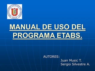 MANUAL DE USO DEL
PROGRAMA ETABS.
AUTORES:
Juan Music T.
Sergio Silvestre A.
 