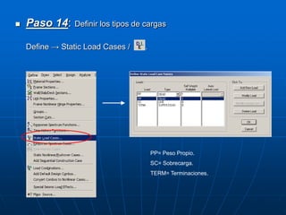  Paso 14: Definir los tipos de cargas
Define → Static Load Cases / .
PP= Peso Propio.
SC= Sobrecarga.
TERM= Terminaciones.
 