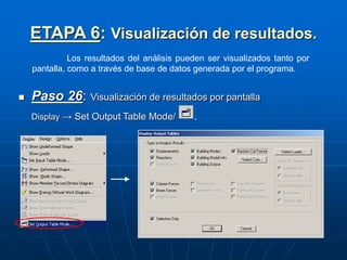 ETAPA 6: Visualización de resultados.
Los resultados del análisis pueden ser visualizados tanto por
pantalla, como a través de base de datos generada por el programa.
 Paso 26: Visualización de resultados por pantalla
Display → Set Output Table Mode/ .
 