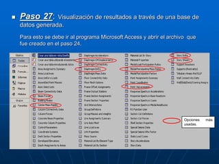  Paso 27: Visualización de resultados a través de una base de
datos generada.
Para esto se debe ir al programa Microsoft Access y abrir el archivo que
fue creado en el paso 24.
Opciones más
usadas.
 