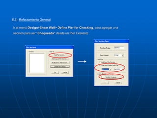 6.3) Reforzamiento General:
Ir al menú Design>Shear Wall> Define Pier for Checking, para agregar una
seccion para ser “Chequeada” desde un Pier Existente
 