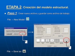 ETAPA 2: Creación del modelo estructural.
 Paso 1: Crear nuevo archivo y guardar como archivo de trabajo.
File → New Model / .
File → Save as / .
 