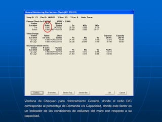 Ventana de Chequeo para reforzamiento General, donde el radio D/C
corresponde al porcentaje de Demanda v/s Capacidad, donde este factor es
un indicador de las condiciones de esfuerzo del muro con respecto a su
capacidad.
 
