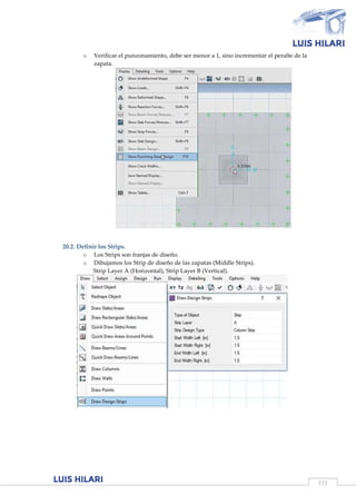 111
o Verificar el punzonamiento, debe ser menor a 1, sino incrementar el peralte de la
zapata.
20.2. Definir los Strips.
o Los Strips son franjas de diseño.
o Dibujamos los Strip de diseño de las zapatas (Middle Strips).
Strip Layer A (Horizontal), Strip Layer B (Vertical).
 