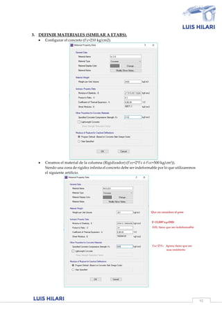 92
3. DEFINIR MATERIALES (SIMILAR A ETABS).
 Configurar el concreto (f’c=210 kg/cm2).
 Creamos el material de la columna (Rigidizador) (f’cc=2*f’c ó f’cc=500 kg/cm²)).
Siendo una zona de rigidez infinita el concreto debe ser indeformable por lo que utilizaremos
el siguiente artificio.
 