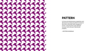 PATTERN
Le forme precedentemente progettate sono
alla base di un sistema di pattern (o texture)
decorativi utilizzabili nella campagna di
promo–comunicazione come elementi
accessori utili a formare l’identità del
progetto.
→ PATTERN GENERALE
 