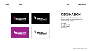 | PAZLAB| TANGRAM // WWW.PAZLAB.COM| PAG. 7
TANGRAM | MANUALE DI IDENTITÀ VISIVA
DECLINAZIONI
Sono previste per il logo tutte le varianti
possibili relative agli ambiti di utilizzo e alle
diverse tecniche di stampa.
COLORE
BIANCO E NERO
SCALA DI GRIGI
NEGATIVO
 