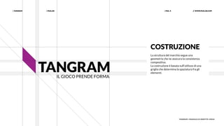 | PAZLAB| TANGRAM // WWW.PAZLAB.COM| PAG. 8
TANGRAM | MANUALE DI IDENTITÀ VISIVA
COSTRUZIONE
La struttura del marchio segue una
geometria che ne assicura la consistenza
compositiva.
La costruzione è basata sull’utilizzo di una
griglia che determina la spaziatura fra gli
elementi.
 