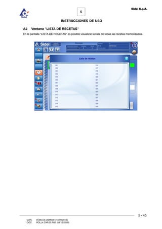 MAN. I4390.ES.USM000 (10/09/2013)
DOC. ROLL4.CAP.05.R00 (09/12/2009)
5
Sidel S.p.A.
INSTRUCCIONES DE USO
5 - 45
A2 Ventana LISTA DE RECETAS
En la pantalla LISTA DE RECETAS es posible visualizar la lista de todas las recetas memorizadas.
 