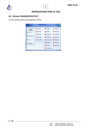 MAN. I4390.ES.USM000 (10/09/2013)
DOC. ROLL4.CAP.05.R00 (09/12/2009)
Sidel S.p.A.
5
INSTRUCCIONES PARA EL USO
5 - 88
A8 Ventana“DIAGNOSTICO PILZ”
En esta ventana puede ver el diagnóstico de Pilz.
 