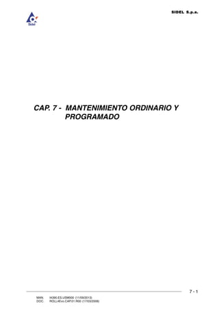 7 - 1
7
MANTENIMIENTO ORDINARIO Y PROGRAMADO
MAN. I4390.ES.USM000 (11/09/2013)
DOC. ROLL4Evo.CAP.01.R00 (17/03/2008)
SIDEL S.p.a.
CAP. 7 - MANTENIMIENTO ORDINARIO Y
PROGRAMADO
 